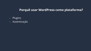 Por que usar WordPress como plataforma?
- Plugins
- Autenticação
- Níveis de acesso
- Newsletter
- Escalável
- Extensível
- Comunidade ativa
 