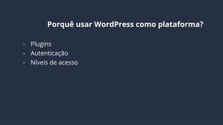 Por que usar WordPress como plataforma?
- Plugins
- Autenticação
- Níveis de acesso
- Newsletter
- Escalável
- Extensível
- Comunidade ativa
 