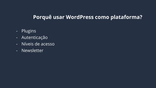 Por que usar WordPress como plataforma?
- Plugins
- Autenticação
- Níveis de acesso
- Newsletter
- Escalável
- Extensível
- Comunidade ativa
 
