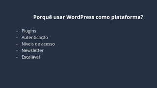 Por que usar WordPress como plataforma?
- Plugins
- Autenticação
- Níveis de acesso
- Newsletter
- Escalável
- Extensível
- Comunidade ativa
 