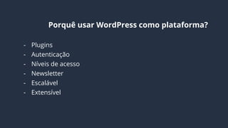Por que usar WordPress como plataforma?
- Plugins
- Autenticação
- Níveis de acesso
- Newsletter
- Escalável
- Extensível
- Comunidade ativa
 