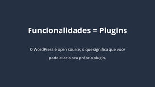 Funcionalidades = Plugins
O WordPress é open source, o que significa que você
pode criar o seu próprio plugin.
 