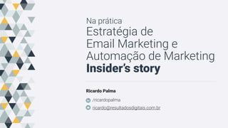 Na prática
Estratégia de
Email Marketing e
Automação de Marketing
Insider’s story
Ricardo Palma
/ricardopalma
ricardo@resultadosdigitais.com.br
 