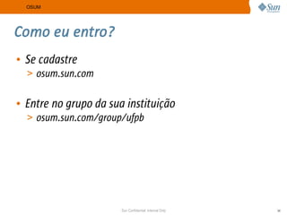 OSUM




Como eu entro?
• Se cadastre
  > osum.sun.com


• Entre no grupo da sua instituição
  > osum.sun.com/group/ufpb




                       Sun Confidential: Internal Only   34
 