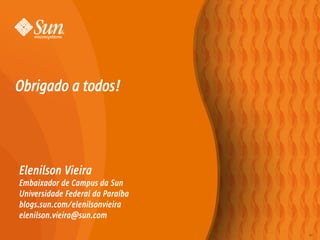 Obrigado a todos!




Elenilson Vieira
Embaixador de Campus da Sun
Universidade Federal da Paraíba
blogs.sun.com/elenilsonvieira
elenilson.vieira@sun.com

                                  41
 