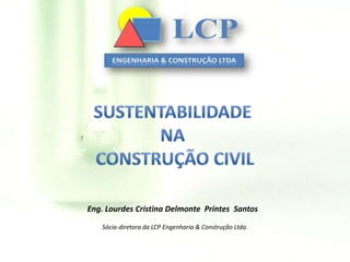Sustentabilidade na construção civil Eng. Lourdes Cristina DelmontePrintes  Santos Sócia-diretora da LCP Engenharia & Construção Ltda. 