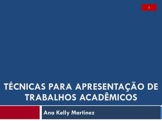 TÉCNICAS PARA APRESENTAÇÃO DE TRABALHOS ACADÊMICOS Ana Kelly Martinez 