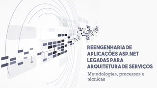 Reengenharia de
aplicações asp.net
legadas para
arquitetura de serviços
Metodologias, processos e
técnicas
 