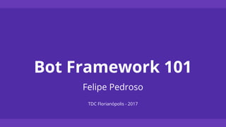 Bot Framework 101
Felipe Pedroso
TDC Florianópolis - 2017
 