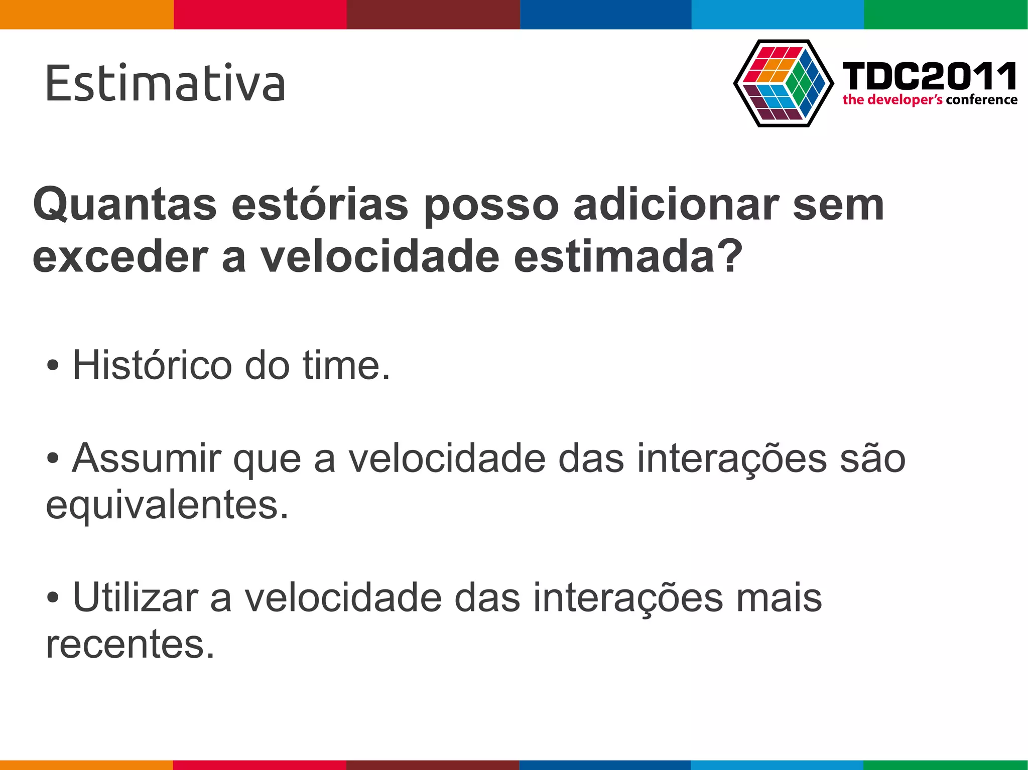 Estimativa

Quantas estórias posso adicionar sem
exceder a velocidade estimada?

●   Histórico do time.

●Assumir que a velocidade das interações são
equivalentes.

● Utilizar a velocidade das interações mais
recentes.
 