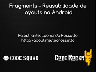 Fragments – Reusabilidade de
layouts no Android
Palestrante: Leonardo Rossetto
http://about.me/leorossetto
 