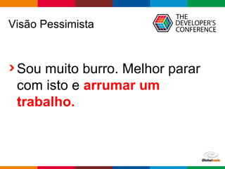 Globalcode – Open4education
Visão Pessimista
Sou muito burro. Melhor parar
com isto e arrumar um
trabalho.
 