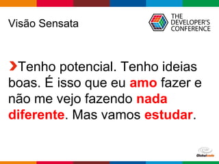 Globalcode – Open4education
Visão Sensata
Tenho potencial. Tenho ideias
boas. É isso que eu amo fazer e
não me vejo fazendo nada
diferente. Mas vamos estudar.
 