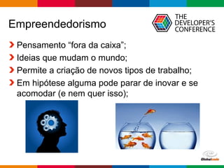 Globalcode – Open4education
Empreendedorismo
Pensamento “fora da caixa”;
Ideias que mudam o mundo;
Permite a criação de novos tipos de trabalho;
Em hipótese alguma pode parar de inovar e se
acomodar (e nem quer isso);
 