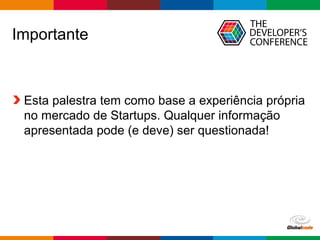 Globalcode – Open4education
Importante
Esta palestra tem como base a experiência própria
no mercado de Startups. Qualquer informação
apresentada pode (e deve) ser questionada!
 
