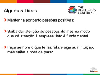 Globalcode – Open4education
Algumas Dicas
Mantenha por perto pessoas positivas;
Saiba dar atenção às pessoas do mesmo modo
que dá atenção à empresa. Isto é fundamental.
Faça sempre o que te faz feliz e siga sua intuição,
mas saiba a hora de parar.
 