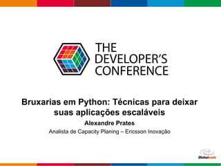 Globalcode – Open4education
Bruxarias em Python: Técnicas para deixar
suas aplicações escaláveis
Alexandre Prates
Analista de Capacity Planing – Ericsson Inovação
 