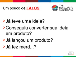 Globalcode – Open4education
Um pouco de FATOS
Já teve uma ideia?
Conseguiu converter sua ideia
em produto?
Já lançou um produto?
Já fez merd...?
 