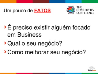 Globalcode – Open4education
Um pouco de FATOS
É preciso existir alguém focado
em Business
Qual o seu negócio?
Como melhorar seu negócio?
 