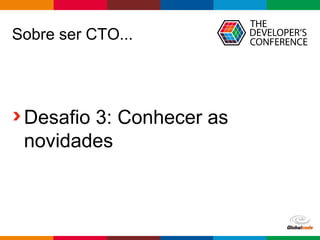 Globalcode – Open4education
Sobre ser CTO...
Desafio 3: Conhecer as
novidades
 