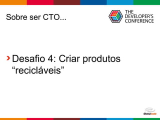 Globalcode – Open4education
Sobre ser CTO...
Desafio 4: Criar produtos
“recicláveis”
 