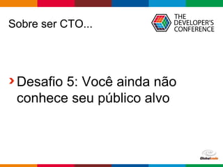 Globalcode – Open4education
Sobre ser CTO...
Desafio 5: Você ainda não
conhece seu público alvo
 