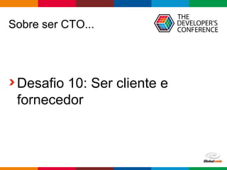 Globalcode – Open4education
Sobre ser CTO...
Desafio 10: Ser cliente e
fornecedor
 
