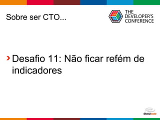 Globalcode – Open4education
Sobre ser CTO...
Desafio 11: Não ficar refém de
indicadores
 