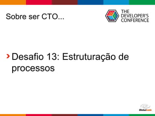Globalcode – Open4education
Sobre ser CTO...
Desafio 13: Estruturação de
processos
 