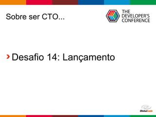 Globalcode – Open4education
Sobre ser CTO...
Desafio 14: Lançamento
 