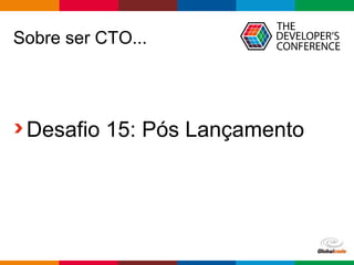 Globalcode – Open4education
Sobre ser CTO...
Desafio 15: Pós Lançamento
 