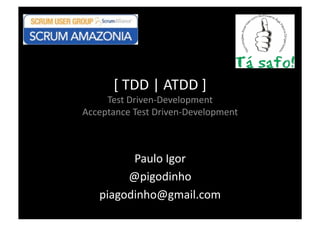 [ TDD | ATDD ] 
     Test Driven‐Development 
Acceptance Test Driven‐Development 



         Paulo Igor 
        @pigodinho 
   piagodinho@gmail.com 
 