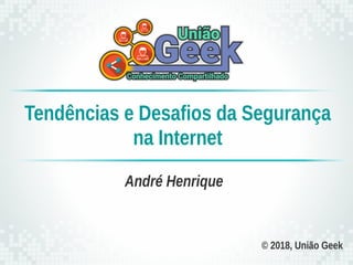 © 2018, União Geek
André Henrique
Tendências e Desafios da Segurança
na Internet
 
