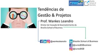 Tendências de
Gestão & Projetos
Prof. Wankes Leandro
Diretor de Inovação & Desenvolvimento da
Brasília School of Business
@wankesleandro Brasília School of Business
@cursoBSBusiness
@cursoBSB
 