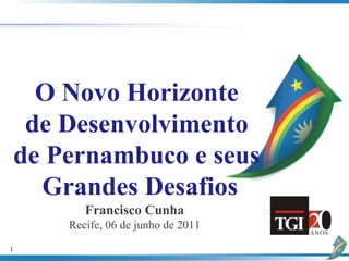 O Novo Horizonte  de Desenvolvimento  de  Pernambuco e seus  Grandes Desafios Francisco Cunha Recife, 06 de junho de 2011 