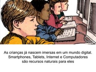 As crianças já nascem imersas em um mundo digital.
Smartphones, Tablets, Internet e Computadores
são recursos naturais para eles
 