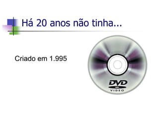 Há 20 anos não tinha...
Criado em 1.995
 