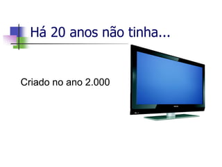 Há 20 anos não tinha...
Criado no ano 2.000
 