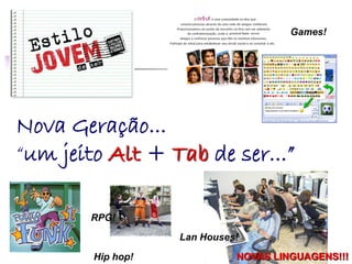 Nova Geração...
“um jeito Alt + Tab de ser...”
Lan Houses!
Games!
Hip hop!
RPG!
NOVAS LINGUAGENS!!!
 