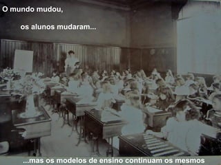 O mundo mudou,
os alunos mudaram...
...mas os modelos de ensino continuam os mesmos
 