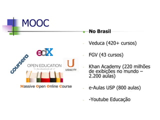 MOOC
 No Brasil
- Veduca (420+ cursos)
- FGV (43 cursos)
- Khan Academy (220 milhões
de exibições no mundo –
2.200 aulas)
- e-Aulas USP (800 aulas)
- -Youtube Educação
 