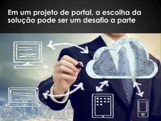 Em um projeto de portal, a escolha da
solução pode ser um desafio a parte
 