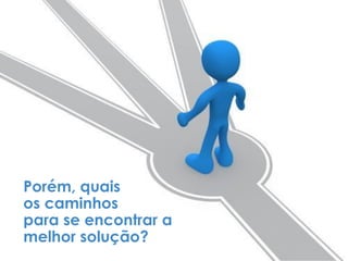 Porém, quais
os caminhos
para se encontrar a
melhor solução?
 