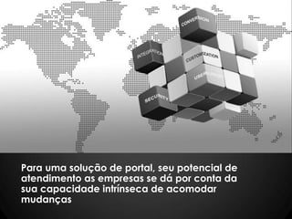Para uma solução de portal, seu potencial de
atendimento as empresas se dá por conta da
sua capacidade intrínseca de acomodar
mudanças
 