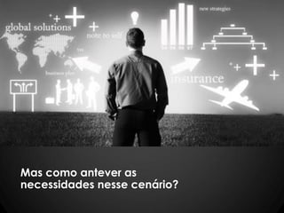 Mas como antever as
necessidades nesse cenário?
 