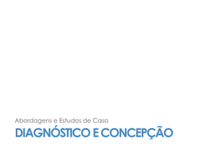 DIAGNÓSTICOECONCEPÇÃO
Abordagens e Estudos de Caso
 