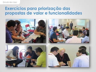 Estudo de caso
Exercícios para priorização das
propostas de valor e funcionalidades
 