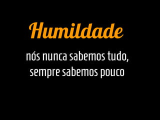 Humildade
nós nunca sabemos tudo,
 sempre sabemos pouco
 