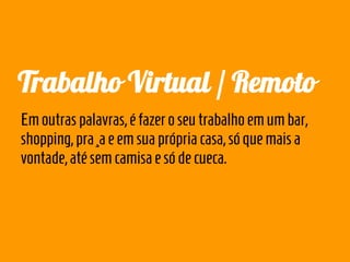 Trabalho Virtual / Remoto
Em outras palavras, é fazer o seu trabalho em um bar,
shopping, praça e em sua própria casa, só que mais a
vontade, até sem camisa e só de cueca.
 