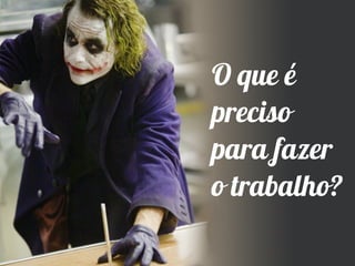 O que é
preciso
para fazer
o trabalho?
 